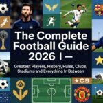 The Complete Football Guide 2026 – Greatest Players, History, Rules, Clubs, Stadiums and Everything In Between